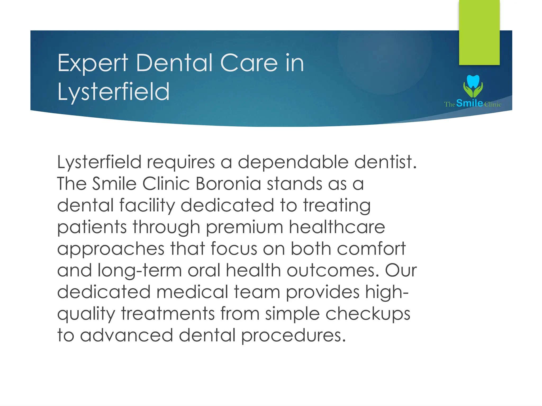 Expert Dental Care in
Lysterfield
Lysterfield requires a dependable dentist.
The Smile Clinic Boronia stands as a
dental facility dedicated to treating
patients through premium healthcare
approaches that focus on both comfort
and long-term oral health outcomes. Our
dedicated medical team provides high-
quality treatments from simple checkups
to advanced dental procedures.
 