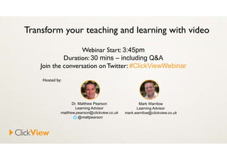 Transform your teaching and learning with video
Webinar Start: 3:45pm
Duration: 30 mins – including Q&A
Join the conversation onTwitter: #ClickViewWebinar
Dr. Matthew Pearson
Learning Advisor
matthew.pearson@clickview.co.uk
@mattpearson
Mark Warrilow
Learning Advisor
mark.warrilow@clickview.co.uk
Hosted by:
 