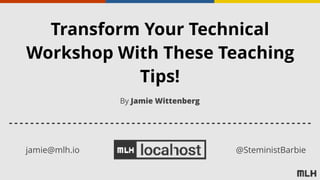 Transform Your Technical
Workshop With These Teaching
Tips!
jamie@mlh.io @SteministBarbie
By Jamie Wittenberg
 