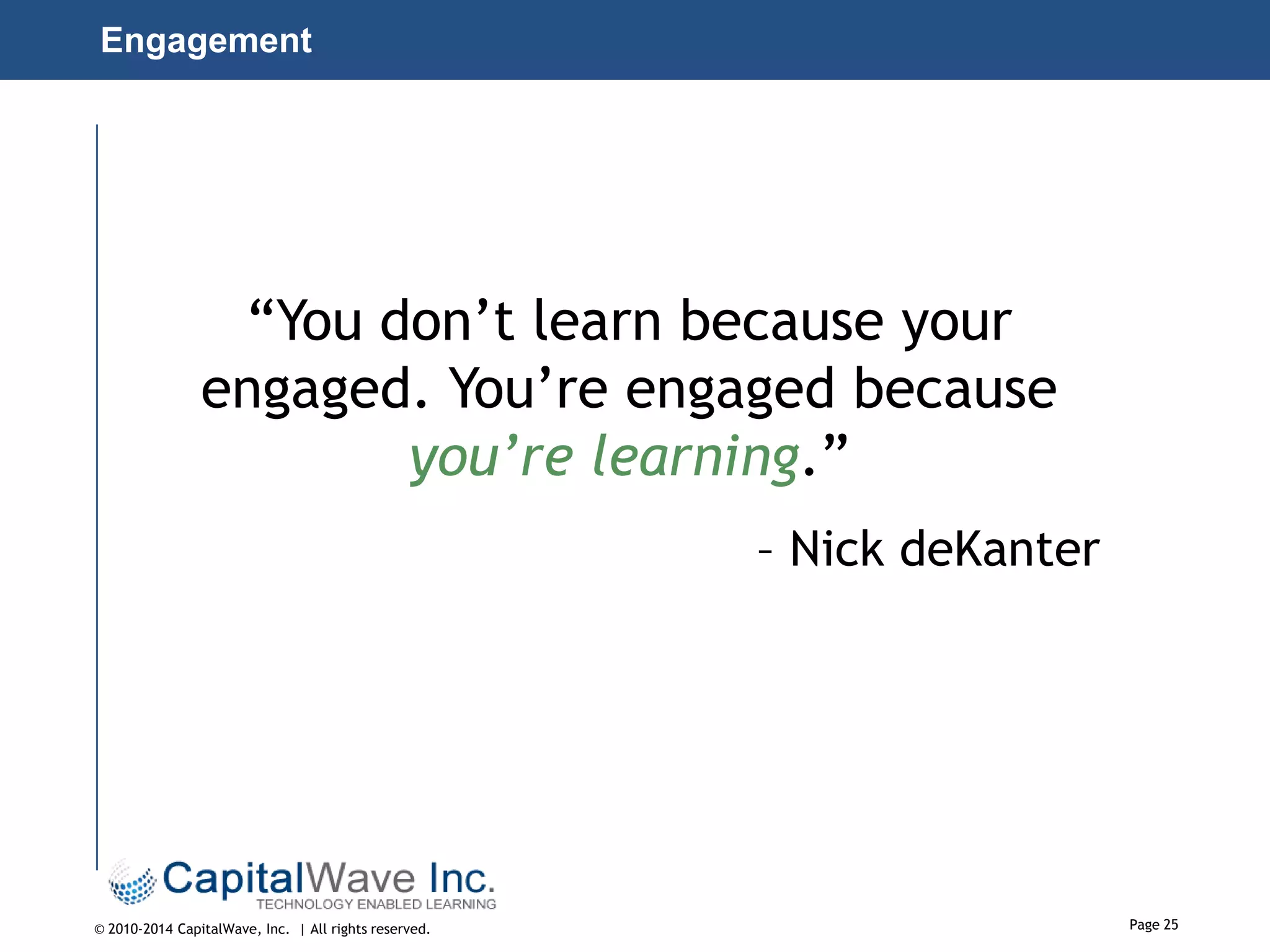 Engagement

“You don’t learn because your
engaged. You’re engaged because
you’re learning.”
– Nick deKanter

© 2010-2014 CapitalWave, Inc. | All rights reserved.

Page 25

 