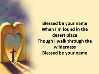 Blessed be your nameWhen I'm found in the desert placeThough I walk through the wildernessBlessed be your name