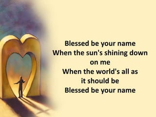 Blessed be your nameWhen the sun's shining down       on meWhen the world's all as                             it should beBlessed be your name