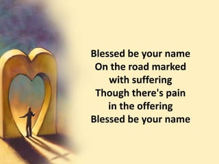 Blessed be your nameOn the road marked                           with sufferingThough there's pain                                  in the offeringBlessed be your name