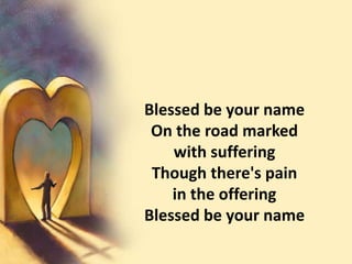Blessed be your nameOn the road marked                           with sufferingThough there's pain                                 in the offeringBlessed be your name