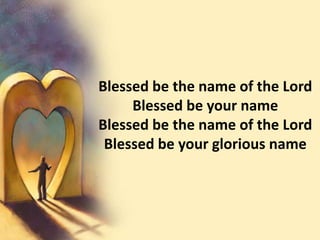 Blessed be the name of the LordBlessed be your nameBlessed be the name of the LordBlessed be your glorious name
