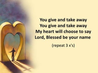 You give and take awayYou give and take awayMy heart will choose to say Lord, Blessed be your name (repeat 3 x's)