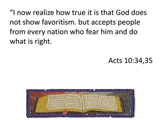 “Stand up,” he said, “I am only a man myself.” 27 Talking with him, Peter went inside and found a large gathering of people. 28 He said to them: “You are well aware that it is against our law for a Jew to associate with a Gentile or visit him. But God has shown me that I should not call any man impure or unclean.       Acts 10:24-28