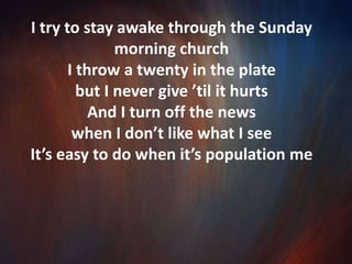 In my own little world it hardly ever rainsI’ve never gone hungry, always felt safeI got some money in my pocket shoes on my feetIn my own little world population me