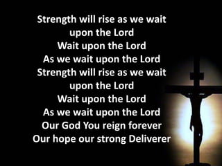 Strength will rise as we wait upon the LordWait upon the LordAs we wait upon the LordStrength will rise as we wait upon the LordWait upon the LordAs we wait upon the LordOur God You reign foreverOur hope our strong Deliverer  You are the everlasting GodThe everlasting GodYou do not faint and you won't grow weary You're the defender of the weakYou comfort those in needYou lift us up on wings like eagles.