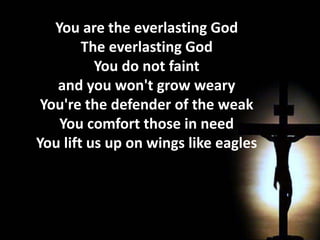 You are the everlasting GodThe everlasting GodYou do not faint and you won't grow weary You're the defender of the weakYou comfort those in needYou lift us up on wings like eagles