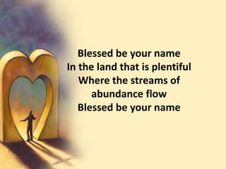 Blessed be your nameIn the land that is plentifulWhere the streams of abundance flowBlessed be your name
