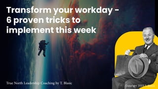 Transform your workday -
6 proven tricks to
implement this week
True North Leadership Coaching by T. Blasic
Copyright 2023 T. Blasic
 