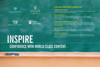 Proven content ensures optimal learning outcomes
                     toP-ranked, accredited univerSitieS
                     Leverage superior content developed by the nation’s leading traditional universities. Each institution is widely
                     known for its prestige, credibility and academic excellence.


                     in-deMand PrograM content
                     Expand your online offering with today’s most popular business topics such as project management,
                     Six Sigma/Lean and contract management. This content prepares students to sit for the most sought-after
                     industry certifications.


                     corPorate training and workForce develoPMent SolutionS
                     Use the rich multimedia content to enhance your college’s corporate training initiatives. Whether you offer
                     ground-based, blended or 100% online corporate training, you can leverage our solutions to better serve your
                     business community.


                     Subject Matter exPertS
                     The professors who developed the curriculum are among the most highly respected authorities in their fields,
                     holding advanced degrees and real-world experience that instills confidence and enhances learning.


                     coMMunitY college-branded webSite




inSPire world-claSS content
                     Students access content through your co-branded website, jointly developed and accessible from your main
                     community college website. This allows you to easily integrate these programs into your current offering, while
                     keeping your brand top of mind.




 conFidence witH
 