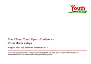 Trans*Form Youth Cymru Conference
Visual Minutes Maps
Margam Park, Port Talbot 9th November 2015
Visual minutes maps recorded live by the Scarlet Design Int. Ltd team, if you would like these maps in an
alternative format or size please email: ohara@scarletdesign.com
 