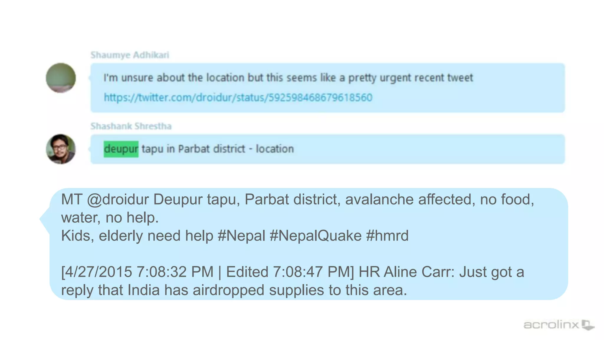 MT @droidur Deupur tapu, Parbat district, avalanche affected, no food,
water, no help.
Kids, elderly need help #Nepal #NepalQuake #hmrd
[4/27/2015 7:08:32 PM | Edited 7:08:47 PM] HR Aline Carr: Just got a
reply that India has airdropped supplies to this area.
 