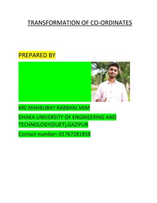 TRANSFORMATION OF CO-ORDINATES
PREPARED BY
MD MAHBUBAY RABBANI MIM
DHAKA UNIVERSITY OF ENGINEERING AND
TECHNOLOGY(DUET),GAZIPUR
Contact number:-01767281858
 