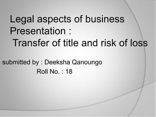 Legal aspects of business
Presentation :
Transfer of title and risk of loss
submitted by : Deeksha Qanoungo
Roll No. : 18
 