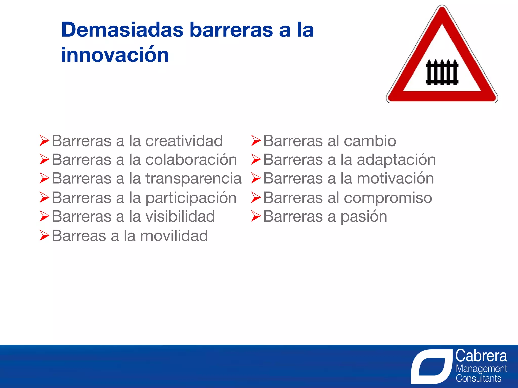 ØBarreras a la creatividad
ØBarreras a la colaboración
ØBarreras a la transparencia
ØBarreras a la participación
ØBarreras a la visibilidad
ØBarreas a la movilidad
ØBarreras al cambio
ØBarreras a la adaptación
ØBarreras a la motivación
ØBarreras al compromiso
ØBarreras a pasión
Demasiadas barreras a la innovación
Demasiadas barreras a la
innovación
 