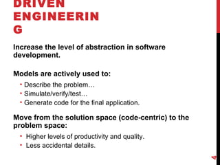 DRIVEN
ENGINEERIN
G
Increase the level of abstraction in software
development.
Models are actively used to:
• Describe the problem…
• Simulate/verify/test…
• Generate code for the final application.
Move from the solution space (code-centric) to the
problem space:
• Higher levels of productivity and quality.
• Less accidental details.
4
 