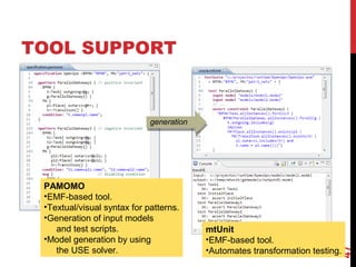 TOOL SUPPORT
47
generationgeneration
PAMOMO
•EMF-based tool.
•Textual/visual syntax for patterns.
•Generation of input models
and test scripts.
•Model generation by using
the USE solver.
mtUnit
•EMF-based tool.
•Automates transformation testing.
 