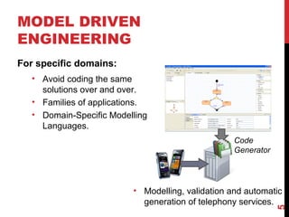 MODEL DRIVEN
ENGINEERING
For specific domains:
• Avoid coding the same
solutions over and over.
• Families of applications.
• Domain-Specific Modelling
Languages.
Code
Generator
• Modelling, validation and automatic
generation of telephony services.
5
 