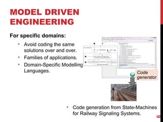 MODEL DRIVEN
ENGINEERING
For specific domains:
• Avoid coding the same
solutions over and over.
• Families of applications.
• Domain-Specific Modelling
Languages.
• Code generation from State-Machines
for Railway Signaling Systems.
6
Code
generator
 