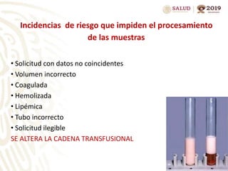 Incidencias de riesgo que impiden el procesamiento
de las muestras
• Solicitud con datos no coincidentes
• Volumen incorrecto
• Coagulada
• Hemolizada
• Lipémica
• Tubo incorrecto
• Solicitud ilegible
SE ALTERA LA CADENA TRANSFUSIONAL
 