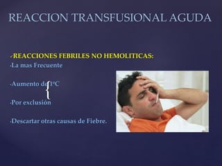 {
REACCION TRANSFUSIONAL AGUDA
REACCIONES FEBRILES NO HEMOLITICAS:
•La mas Frecuente
•Aumento de 1ºC
•Por exclusión
•Descartar otras causas de Fiebre.
 