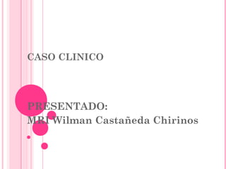 CASO CLINICO
PRESENTADO:
MRI Wilman Castañeda Chirinos
 