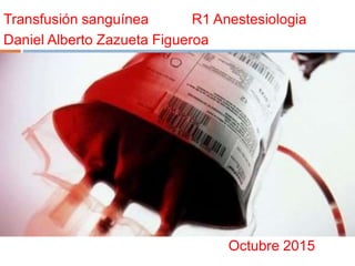 Transfusión sanguínea R1 Anestesiologia
Daniel Alberto Zazueta Figueroa
Octubre 2015
 