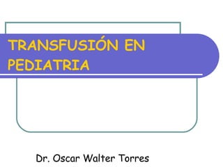 TRANSFUSIÓN EN PEDIATRIA Dr. Oscar Walter Torres 