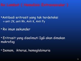 Rx Lambat ( Hemolisis Extravascular )
Antibodi eritrosit yang tak terdeteksi
 anti JK, anti Rh, Anti K, Anti Fy
 Rx imun sekunder
 Eritrosit yang diselimuti IgG akan dimakan
makrofag
 Demam, ikterus, hemoglobinuria
13
 