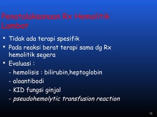 Penatalaksanaan Rx Hemolitik
Lambat
 Tidak ada terapi spesifik
 Pada reaksi berat terapi sama dg Rx
hemolitik segera
 Evaluasi :
- hemolisis : bilirubin,heptoglobin
- aloantibodi
- KID fungsi ginjal
- pseudohemolytic transfusion reaction
15
 