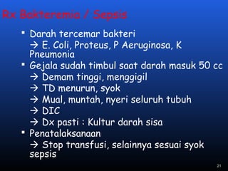 Rx Bakteremia / Sepsis
 Darah tercemar bakteri
 E. Coli, Proteus, P Aeruginosa, K
Pneumonia
 Gejala sudah timbul saat darah masuk 50 cc
 Demam tinggi, menggigil
 TD menurun, syok
 Mual, muntah, nyeri seluruh tubuh
 DIC
 Dx pasti : Kultur darah sisa
 Penatalaksanaan
 Stop transfusi, selainnya sesuai syok
sepsis
21
 