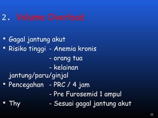 2. Volume Overload
 Gagal jantung akut
 Risiko tinggi - Anemia kronis
- orang tua
- kelainan
jantung/paru/ginjal
 Pencegahan - PRC / 4 jam
- Pre Furosemid 1 ampul
 Thy - Sesuai gagal jantung akut
22
 