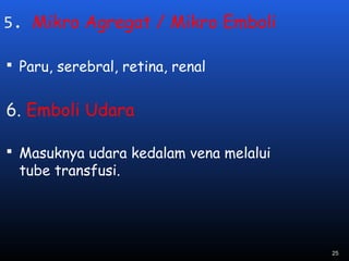 5. Mikro Agregat / Mikro Emboli
 Paru, serebral, retina, renal
6. Emboli Udara
 Masuknya udara kedalam vena melalui
tube transfusi.
25
 