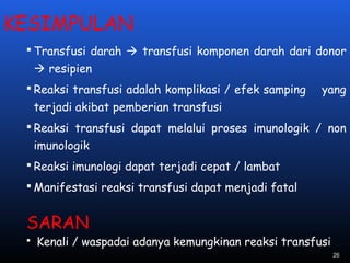 KESIMPULAN
 Transfusi darah  transfusi komponen darah dari donor
 resipien
 Reaksi transfusi adalah komplikasi / efek samping yang
terjadi akibat pemberian transfusi
 Reaksi transfusi dapat melalui proses imunologik / non
imunologik
 Reaksi imunologi dapat terjadi cepat / lambat
 Manifestasi reaksi transfusi dapat menjadi fatal
SARAN
 Kenali / waspadai adanya kemungkinan reaksi transfusi
26
 