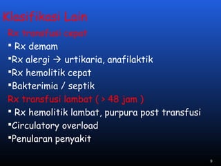 Klasifikasi Lain
Rx transfusi cepat
 Rx demam
Rx alergi  urtikaria, anafilaktik
Rx hemolitik cepat
Bakterimia / septik
Rx transfusi lambat ( > 48 jam )
 Rx hemolitik lambat, purpura post transfusi
Circulatory overload
Penularan penyakit
9
 