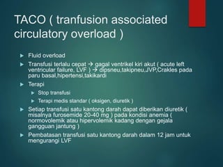 TACO ( tranfusion associated
circulatory overload )
 Fluid overload
 Transfusi terlalu cepat  gagal ventrikel kiri akut...