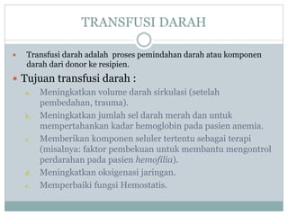 TRANSFUSI DARAH
 Transfusi darah adalah proses pemindahan darah atau komponen
darah dari donor ke resipien.
 Tujuan tran...