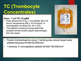 TC (Trombocyte
Concentrates)
 Pasien trombositopenia cukup 1 kantong atau sesuai target kadar
platelet biasanya 40.000-50...