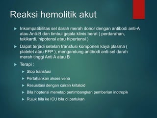 Reaksi hemolitik akut
 Inkompatibilitas sel darah merah donor dengan antibodi anti-A
atau Anti-B dan timbul gejala klinis...