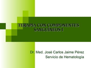 Dr. Med. José Carlos Jaime Pérez Servicio de Hematología TERAPIA CON COMPONENTES SANGUÍNEOS I 