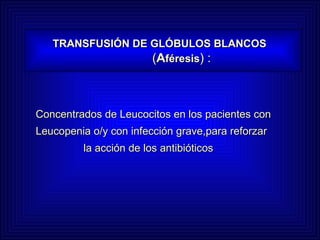 TRANSFUSIÓN DE GLÓBULOS BLANCOS     ( A féresis ) : Concentrados de Leucocitos en los pacientes con  Leucopenia o/y con infección grave,para reforzar  la acción de los antibióticos 