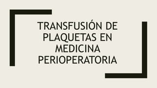 TRANSFUSIÓN DE
PLAQUETAS EN
MEDICINA
PERIOPERATORIA
 