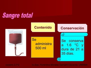 octubre 2,012 lic.Esp. Florentina Morales Damián Docente: UNMSM10
Se
administra
500 ml
Se conserva
a 1.6 °C y
dura de 21 a
35 días.
ConservaciónContenido
 