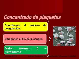 octubre 2,012 lic.Esp. Florentina Morales Damián Docente: UNMSM15
Contribuyen al proceso de
coagulación.
Valor normal: 5 –
10mil/mm3
Componen el 5% de la sangre.
 