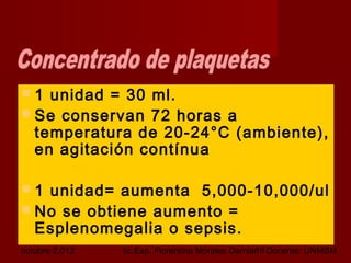 octubre 2,012 lic.Esp. Florentina Morales Damián Docente: UNMSM16
 1 unidad = 30 ml.
 Se conservan 72 horas a
temperatura de 20-24°C (ambiente),
en agitación contínua
 1 unidad= aumenta 5,000-10,000/ul
 No se obtiene aumento =
Esplenomegalia o sepsis.
 
