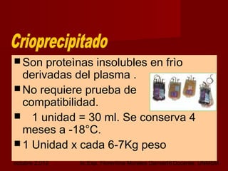 octubre 2,012 lic.Esp. Florentina Morales Damián Docente: UNMSM18
 Son proteìnas insolubles en frìo
derivadas del plasma .
 No requiere prueba de
compatibilidad.
 1 unidad = 30 ml. Se conserva 4
meses a -18°C.
 1 Unidad x cada 6-7Kg peso
 