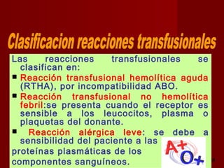 octubre 2,012 lic.Esp. Florentina Morales Damián Docente: UNMSM37
Las reacciones transfusionales se
clasifican en:
 Reacción transfusional hemolítica aguda
(RTHA), por incompatibilidad ABO.
 Reacción transfusional no hemolítica
febril:se presenta cuando el receptor es
sensible a los leucocitos, plasma o
plaquetas del donante.
 Reacción alérgica leve: se debe a
sensibilidad del paciente a las
proteínas plasmáticas de los
componentes sanguíneos.
 